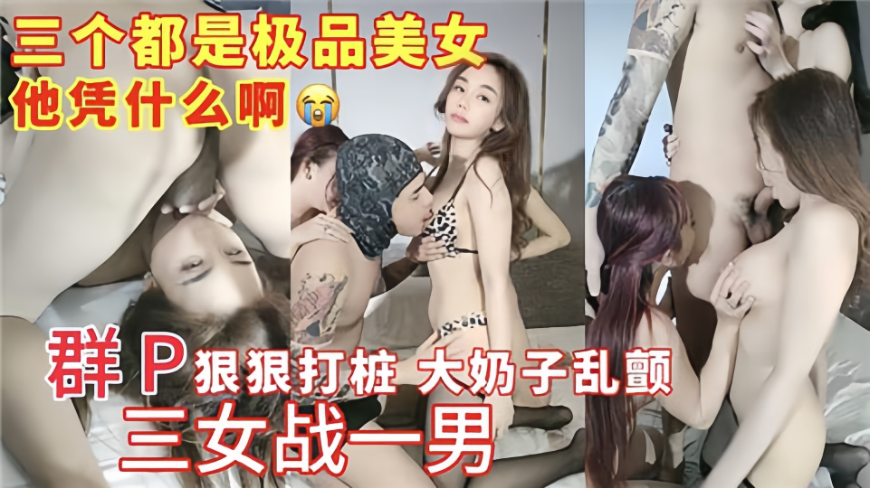 【三女战一男】群P狠狠打桩大奶子乱颤！三个都是极品美女、他凭什么啊~