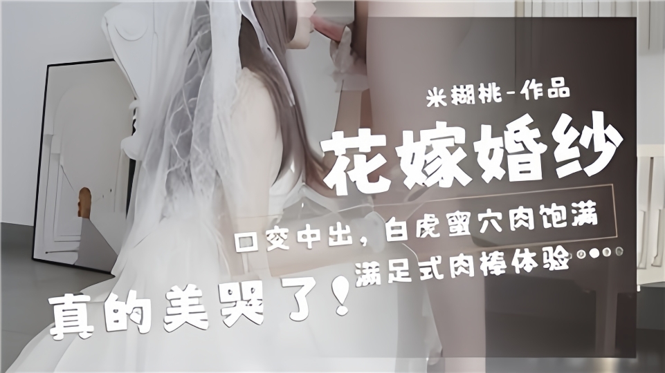 花嫁婚纱口交中出，白虎蜜穴肉饱满真的美哭了！