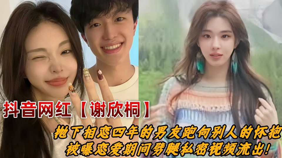 抖音百万粉丝女网红【谢欣桐】抛下相恋四年的男友跑向别人的怀抱，被曝恋爱期间劈腿私密视频流出！
