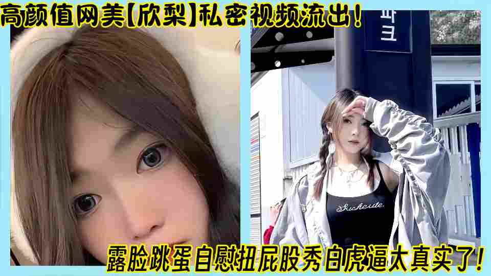高颜值网美【欣梨】私密视频流出！露脸跳蛋自慰扭屁股秀白虎逼太真实了！