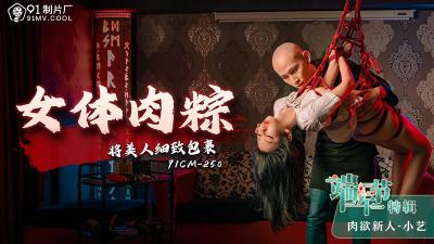 CM250端午节肉粽特辑：清纯小艺被细细包裹成淫荡女体粽，任你剥开享用！