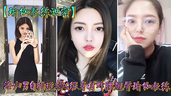 ZIAW-236 教练泄密海归男玩操身材翘臀瑜伽教练反差狗完美露脸人前女神私下淫