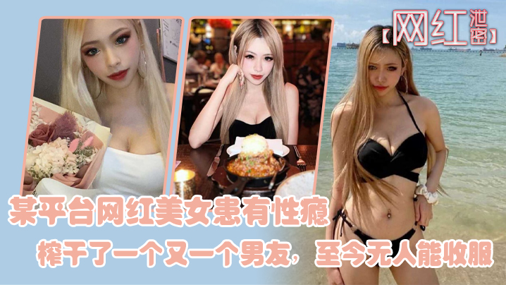 NPMG-626 网红泄密某平台网红美女患有性瘾榨干了一个又一个男友至今无人能收服