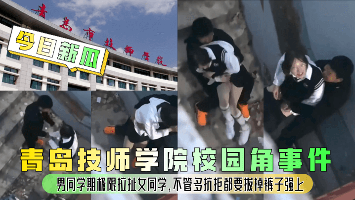 GMY-822 今日新瓜青岛技师学院校园角事件男同学期极限拉扯女同学不管多抗拒都要拔掉裤子强上